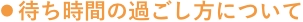 >待ち時間の過ごし方について