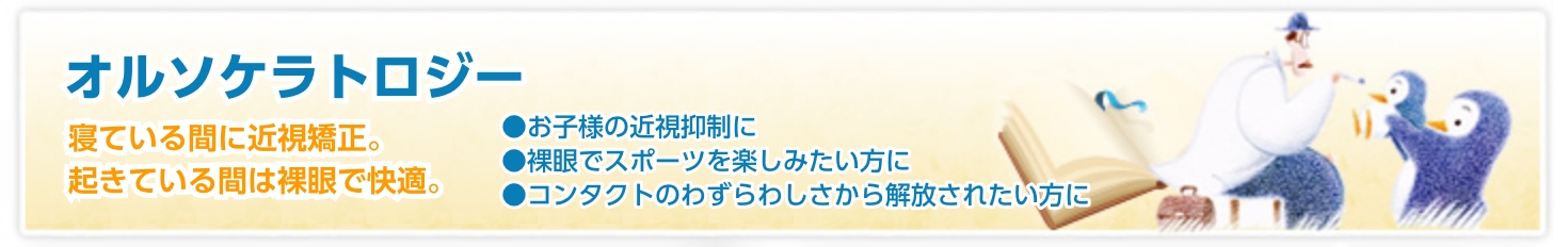 オルソケラトロジー 寝ている間に近視矯正。起きている間は裸眼で快適。お子様の近視抑制に。裸眼でスポーツを楽しみたい方に。コンタクトのわずらわしさから開放されたい方に