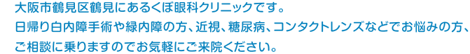 大阪市鶴見区鶴見にあるくぼ眼科クリニックです。日帰り白内障手術や緑内障の方、近視、糖尿病、コンタクトレンズなどでお悩みの方、ご相談に乗りますのでお気軽にご来院ください。